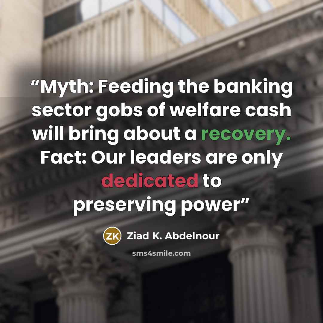 “Myth: Feeding the banking sector gobs of welfare cash will bring about a recovery. Fact: Our leaders are only dedicated to preserving power” quote by Ziad K. Abdelnour
