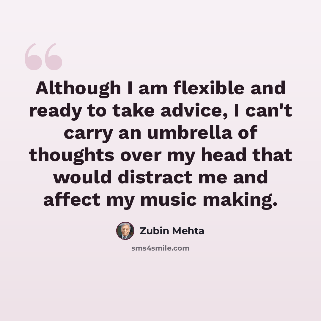 “Although I am flexible and ready to take advice, I can't carry an umbrella of thoughts over my head that would distract me and affect my music making.” quote by Zubin Mehta