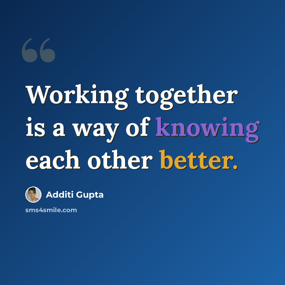 “Working together is a way of knowing each other better.” quote by Additi Gupta