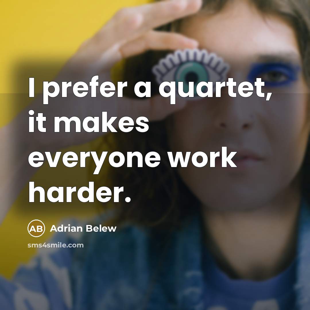 “I prefer a quartet, it makes everyone work harder.” quote by Adrian Belew