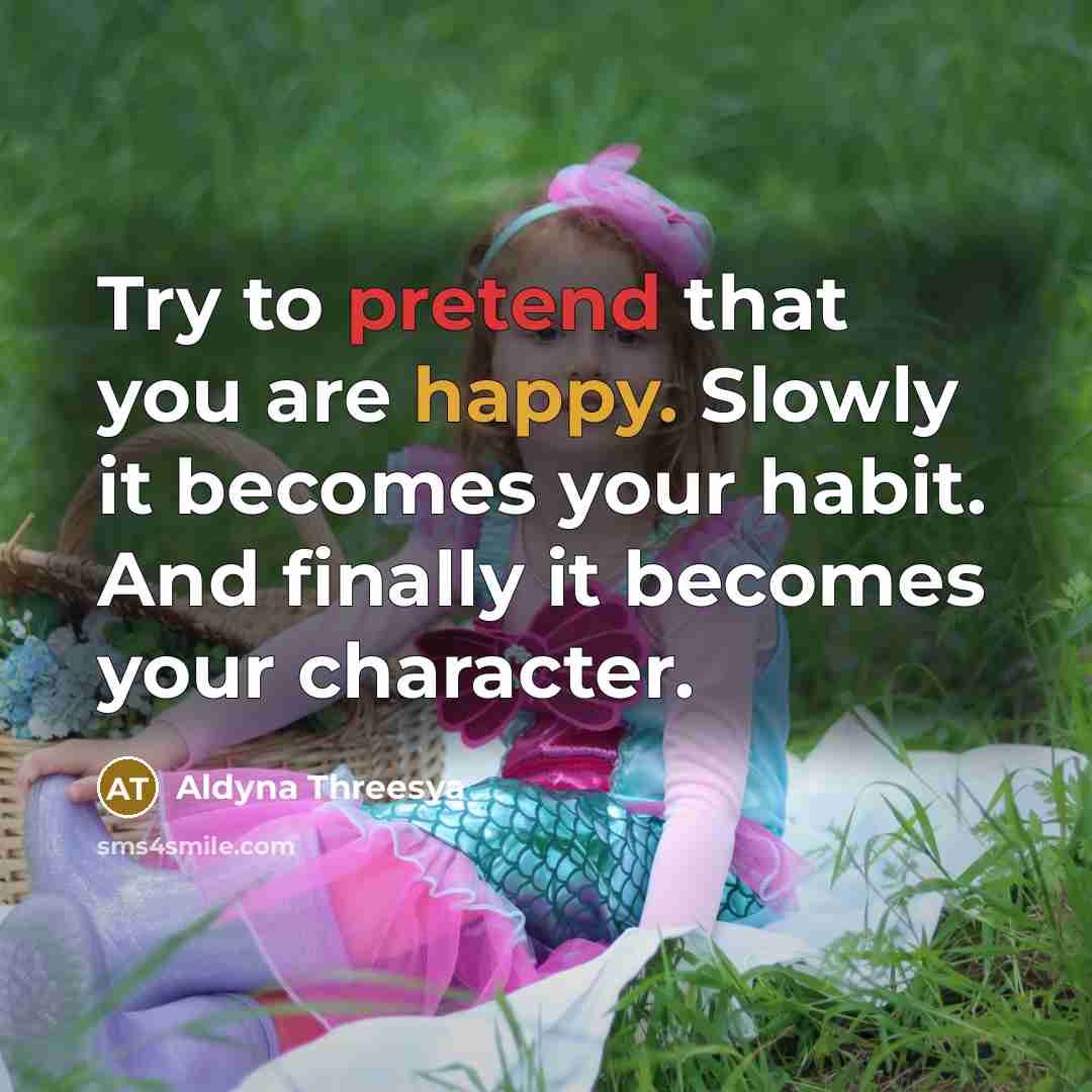 “Try to pretend that you are happy. Slowly it becomes your habit. And finally it becomes your character.” quote by Aldyna Threesya