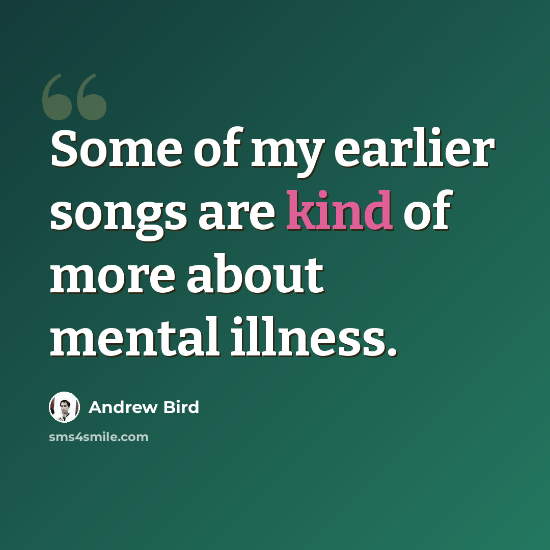 “Some of my earlier songs are kind of more about mental illness.” quote by Andrew Bird