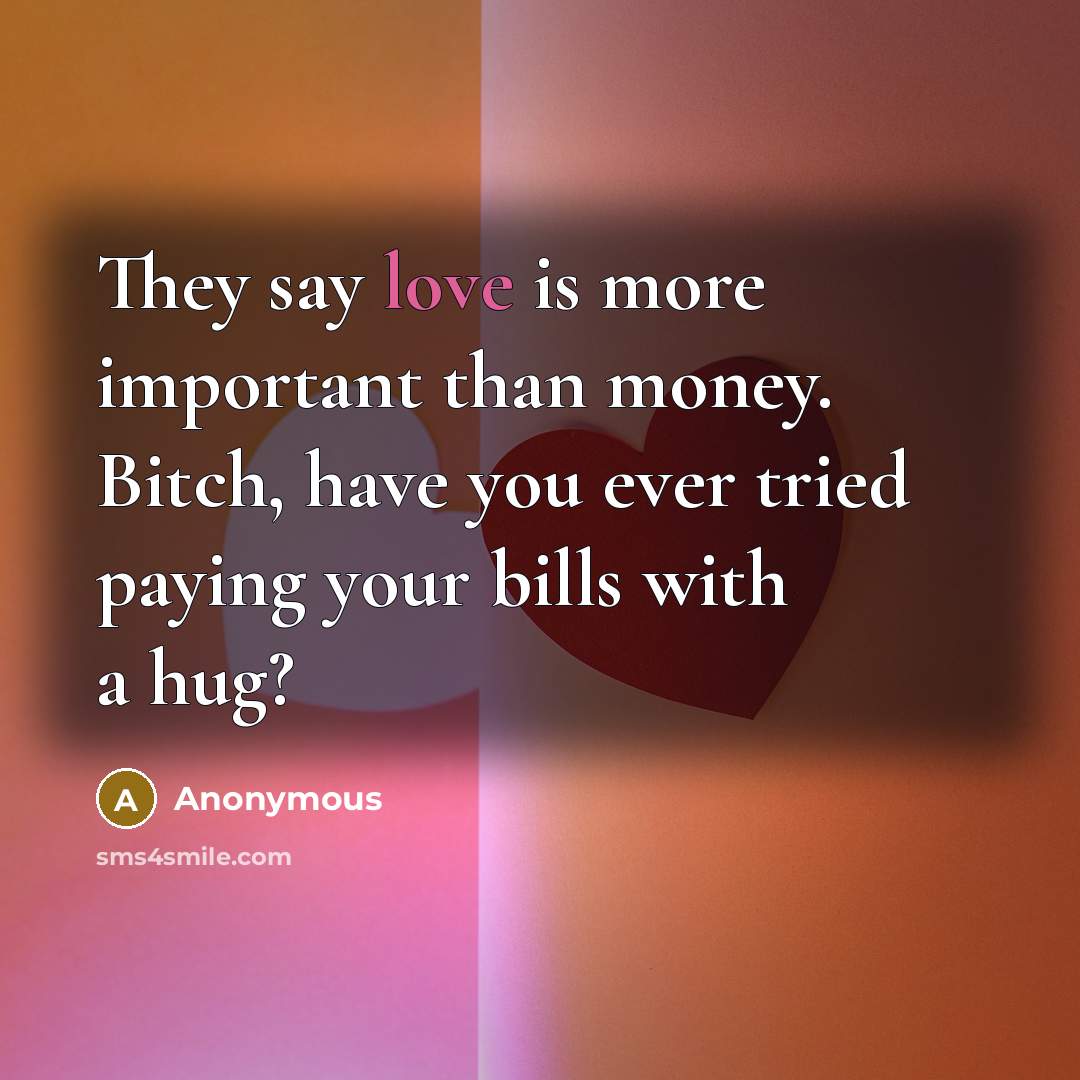 “They say love is more important than money. Bitch, have you ever tried paying your bills with a hug?” quote by Anonymous