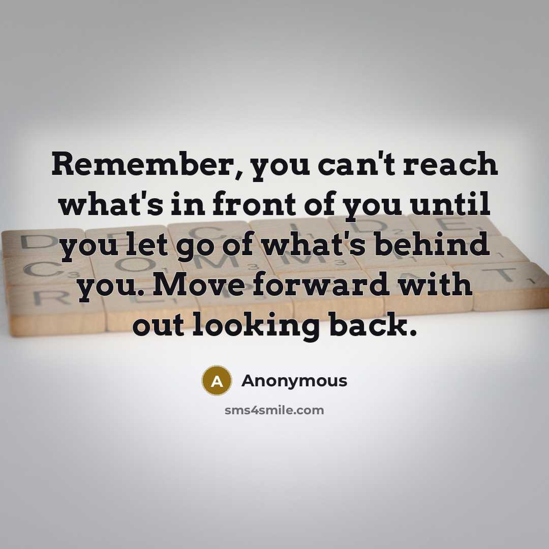 “Remember, you can't reach what's in front of you until you let go of what's behind you. Move forward with out looking back.” quote by Anonymous
