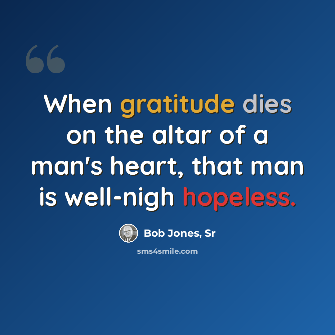 “When gratitude dies on the altar of a man's heart, that man is well-nigh hopeless.” quote by Bob Jones, Sr