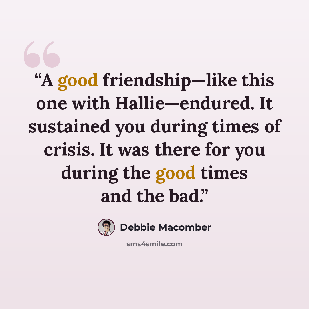 “A good friendship—like this one with Hallie—endured. It sustained you during times of crisis. It was there for you during the good times and the bad.” quote by Debbie Macomber