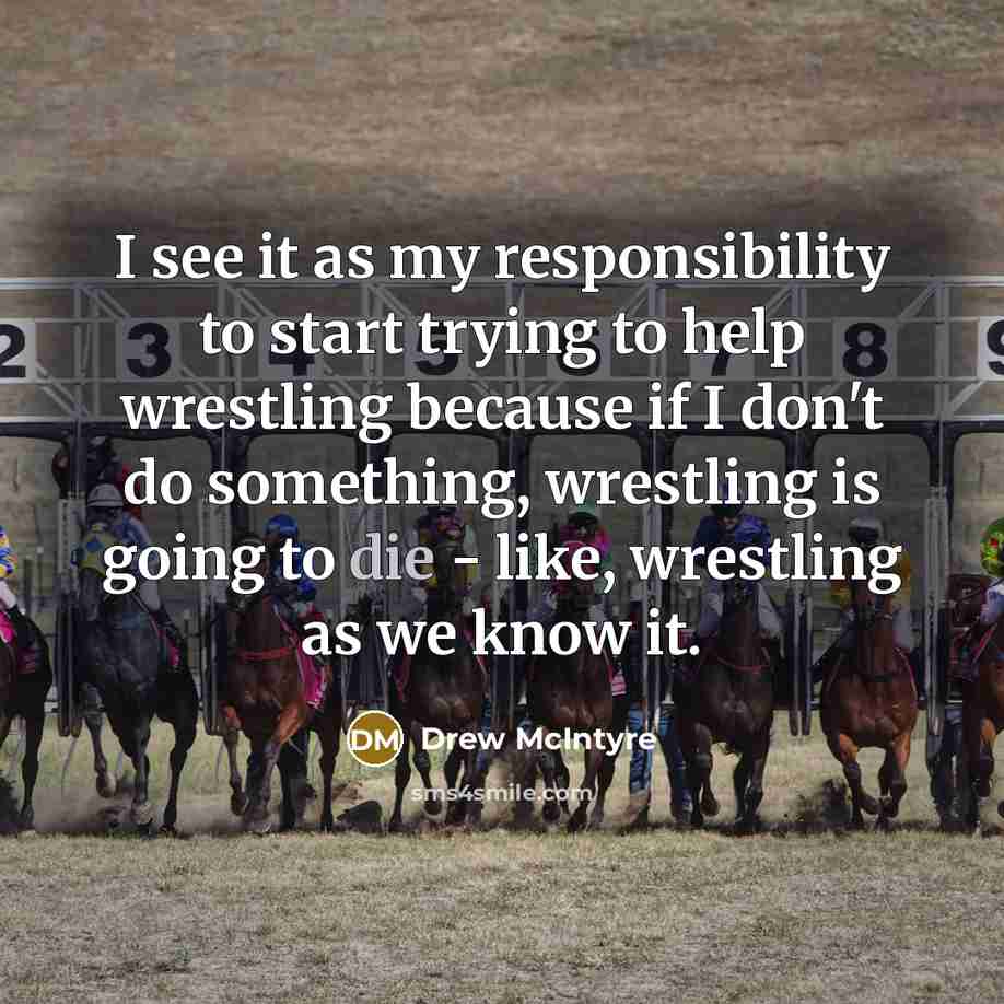 “I see it as my responsibility to start trying to help wrestling because if I don't do something, wrestling is going to die - like, wrestling as we know it.” quote by Drew McIntyre