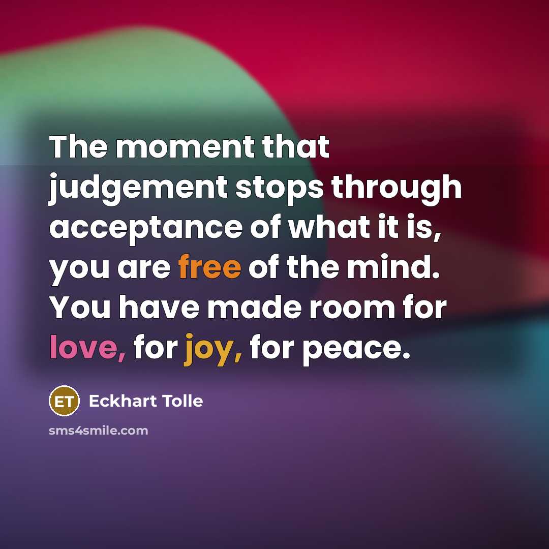 “The moment that judgement stops through acceptance of what it is, you are free of the mind. You have made room for love, for joy, for peace.” quote by Eckhart Tolle