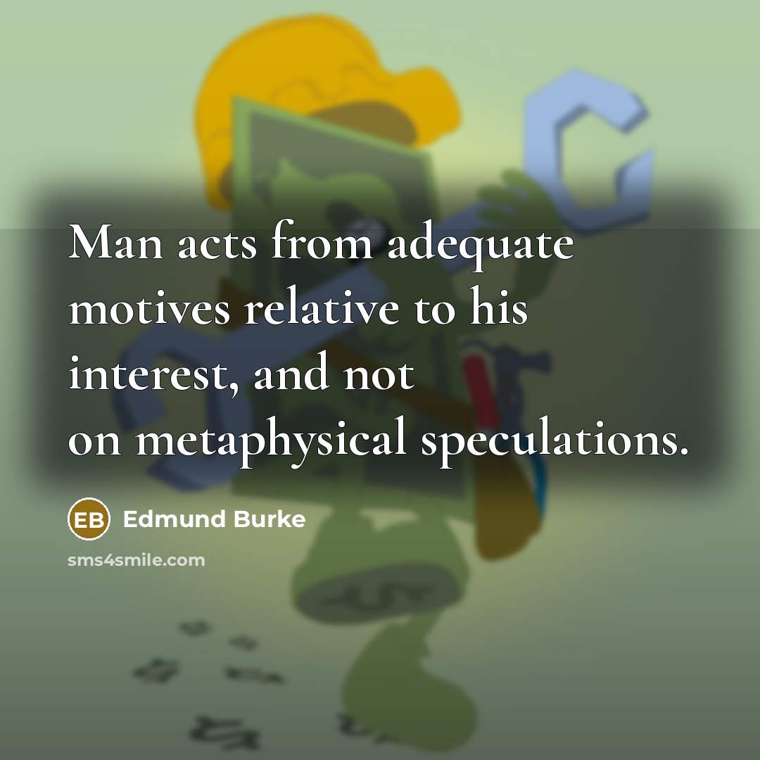 “Man acts from adequate motives relative to his interest, and not on metaphysical speculations.” quote by Edmund Burke