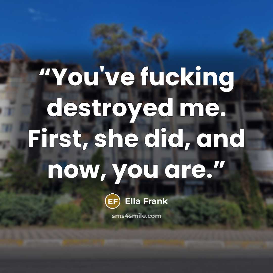 “You've fucking destroyed me. First, she did, and now, you are.” quote by Ella Frank