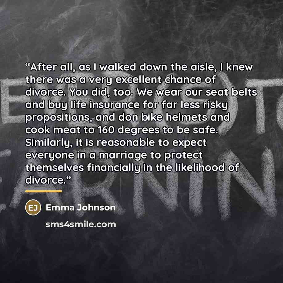 “After all, as I walked down the aisle, I knew there was a very excellent chance of divorce. You did, too. We wear our seat belts and buy life insurance for far less risky propositions, and don bike helmets and cook meat to 160 degrees to be safe. Similarly, it is reasonable to expect everyone in a…” quote by Emma Johnson