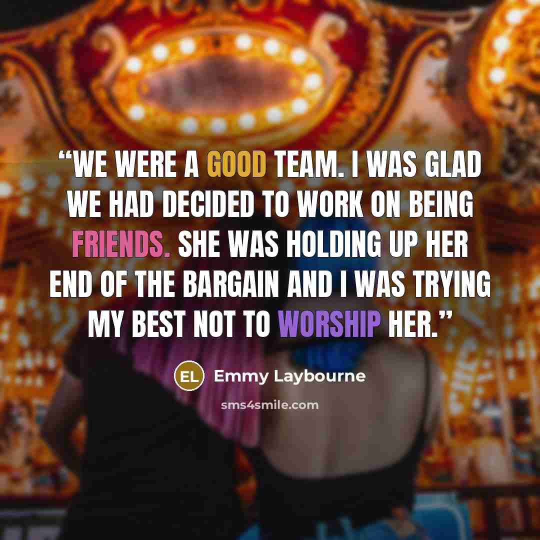 “We were a good team. I was glad we had decided to work on being friends. She was holding up her end of the bargain and I was trying my best not to worship her.” quote by Emmy Laybourne