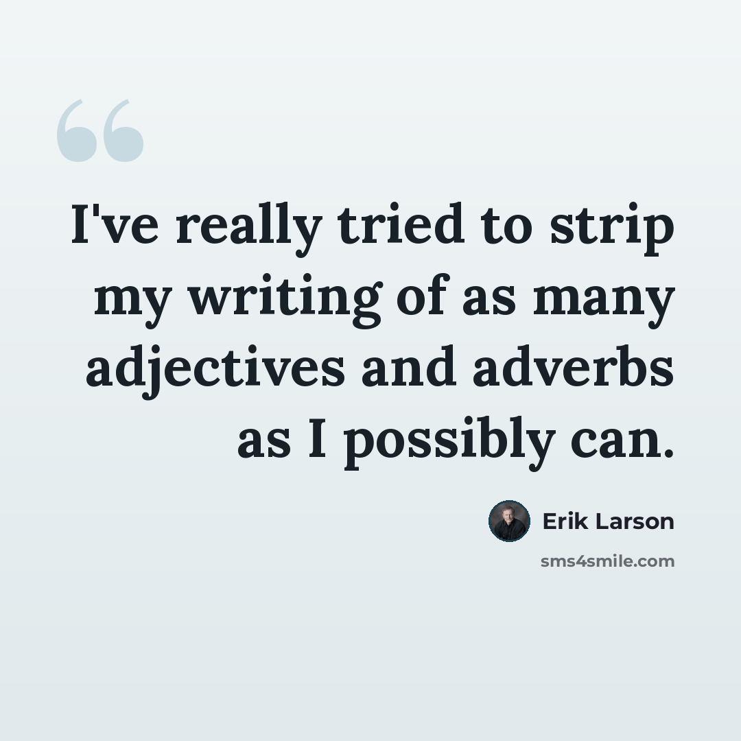 “I've really tried to strip my writing of as many adjectives and adverbs as I possibly can.” quote by Erik Larson