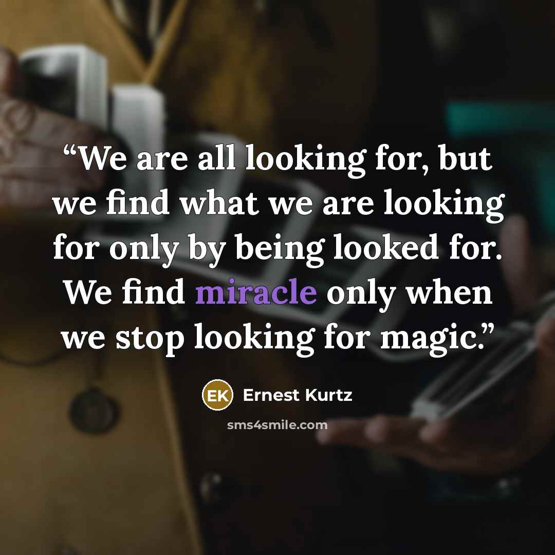 “We are all looking for, but we find what we are looking for only by being looked for. We find miracle only when we stop looking for magic.” quote by Ernest Kurtz
