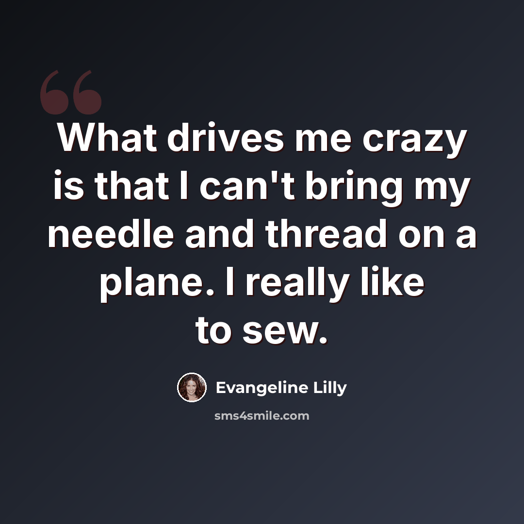 “What drives me crazy is that I can't bring my needle and thread on a plane. I really like to sew.” quote by Evangeline Lilly