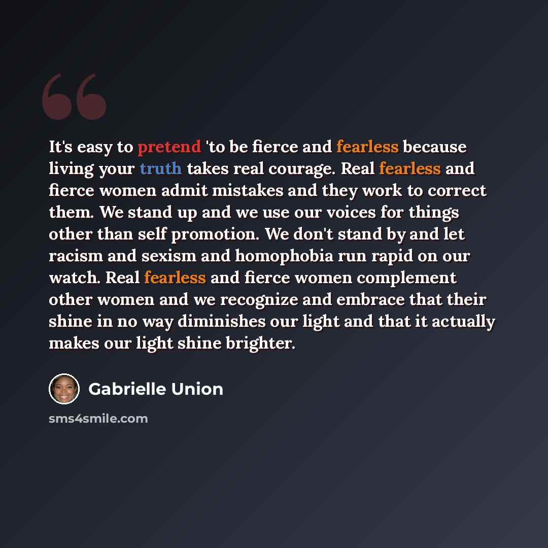 “It's easy to pretend 'to be fierce and fearless because living your truth takes real courage. Real fearless and fierce women admit mistakes and they work to correct them. We stand up and we use our voices for things other than self promotion. We don't stand by and let racism and sexism and…” quote by Gabrielle Union