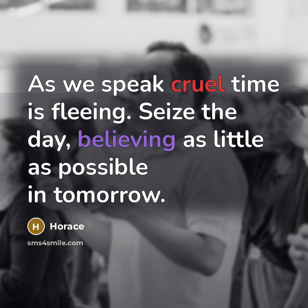 “As we speak cruel time is fleeing. Seize the day, believing as little as possible in tomorrow.” quote by Horace