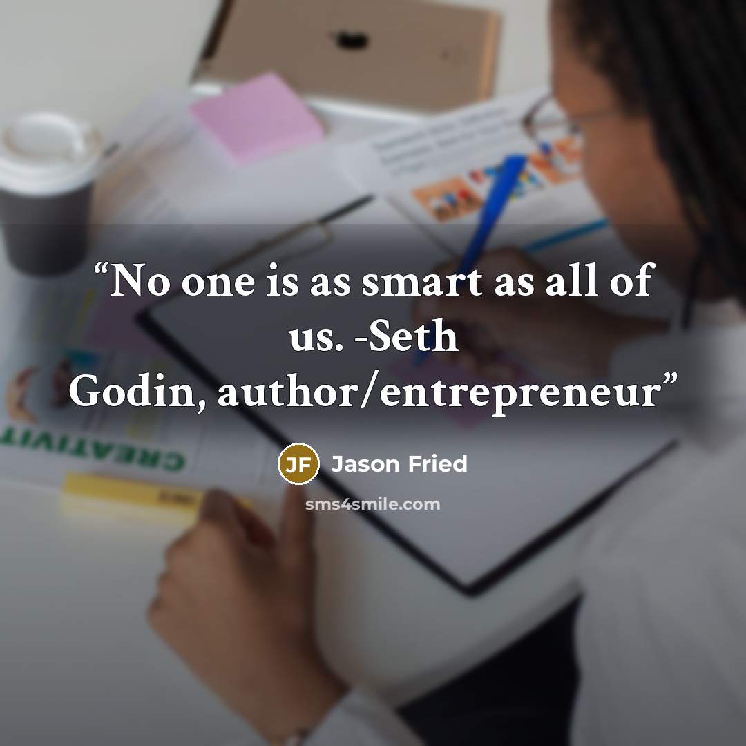 “No one is as smart as all of us. -Seth Godin, author/entrepreneur” quote by Jason Fried