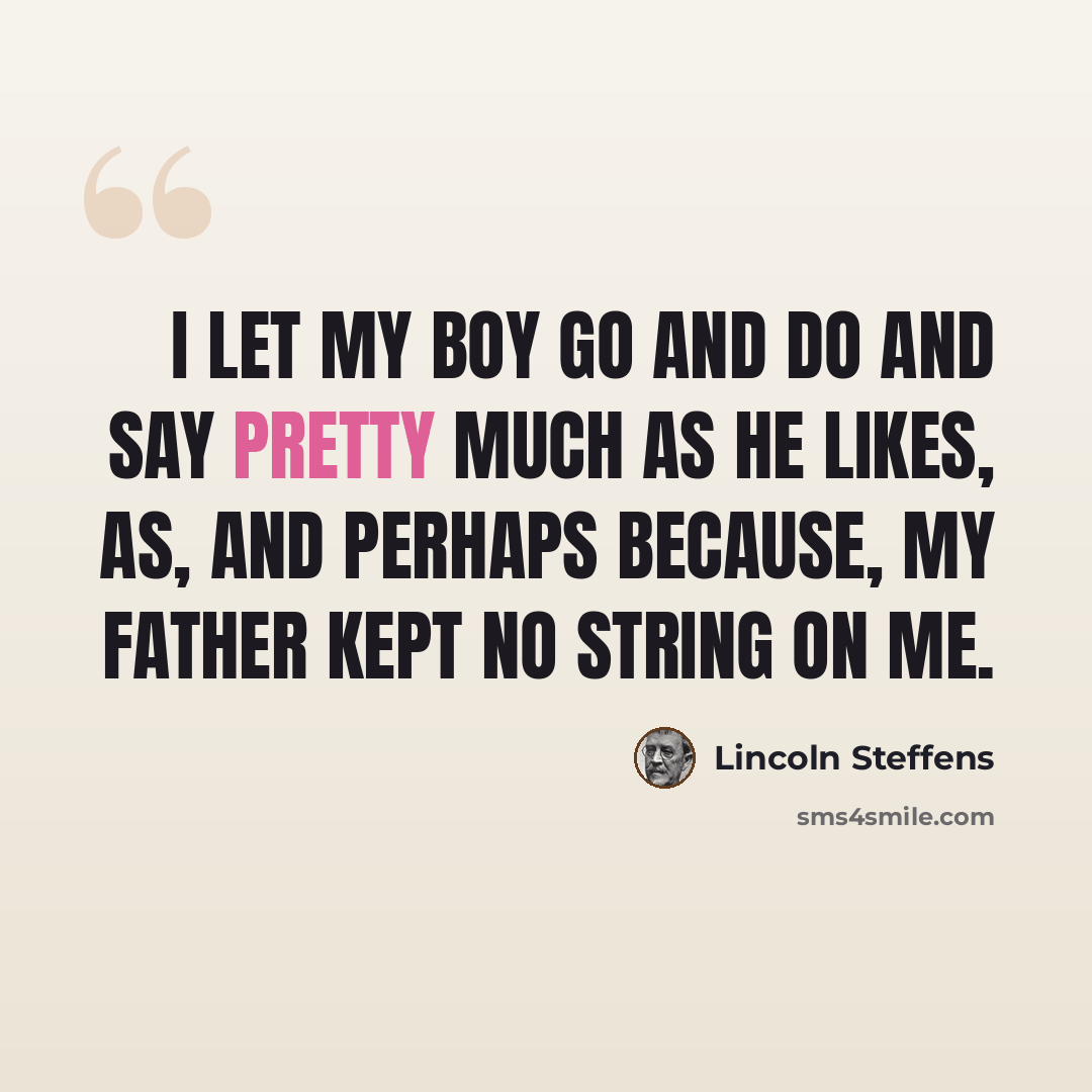 “I let my boy go and do and say pretty much as he likes, as, and perhaps because, my father kept no string on me.” quote by Lincoln Steffens
