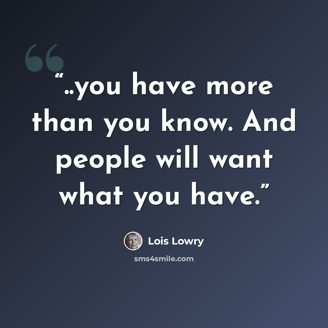 “..you have more than you know. And people will want what you have.” quote by Lois Lowry