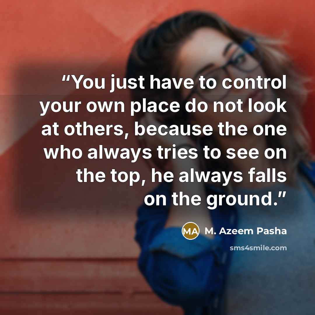 “You just have to control your own place do not look at others, because the one who always tries to see on the top, he always falls on the ground.” quote by M. Azeem Pasha