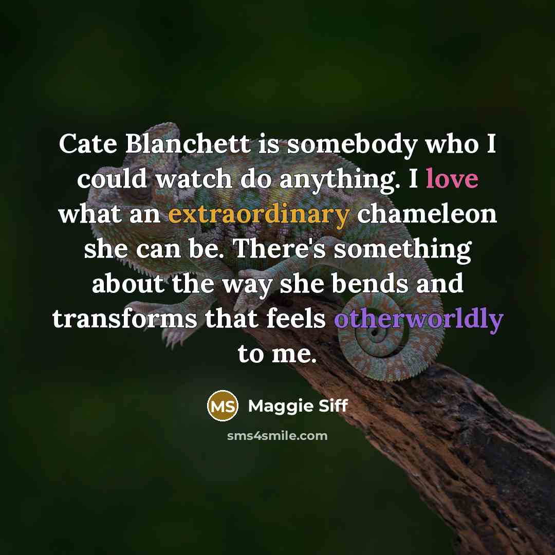 “Cate Blanchett is somebody who I could watch do anything. I love what an extraordinary chameleon she can be. There's something about the way she bends and transforms that feels otherworldly to me.” quote by Maggie Siff