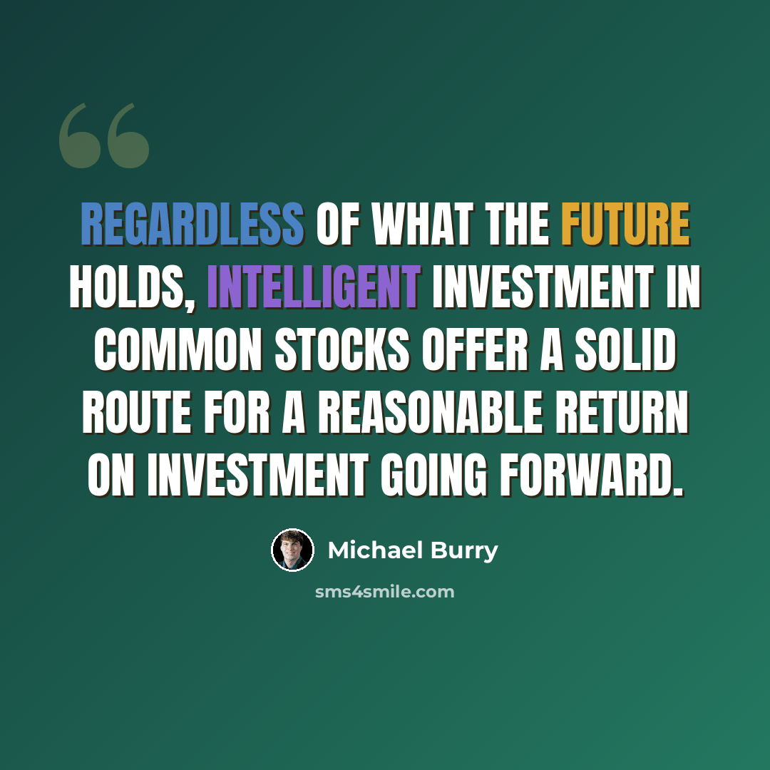 “Regardless of what the future holds, intelligent investment in common stocks offer a solid route for a reasonable return on investment going forward.” quote by Michael Burry