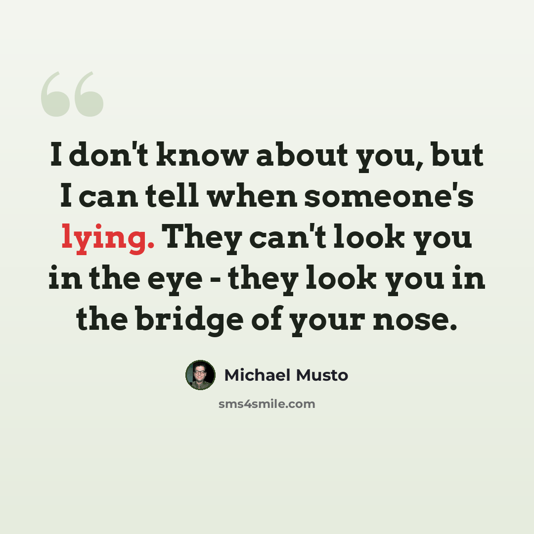 “I don't know about you, but I can tell when someone's lying. They can't look you in the eye - they look you in the bridge of your nose.” quote by Michael Musto