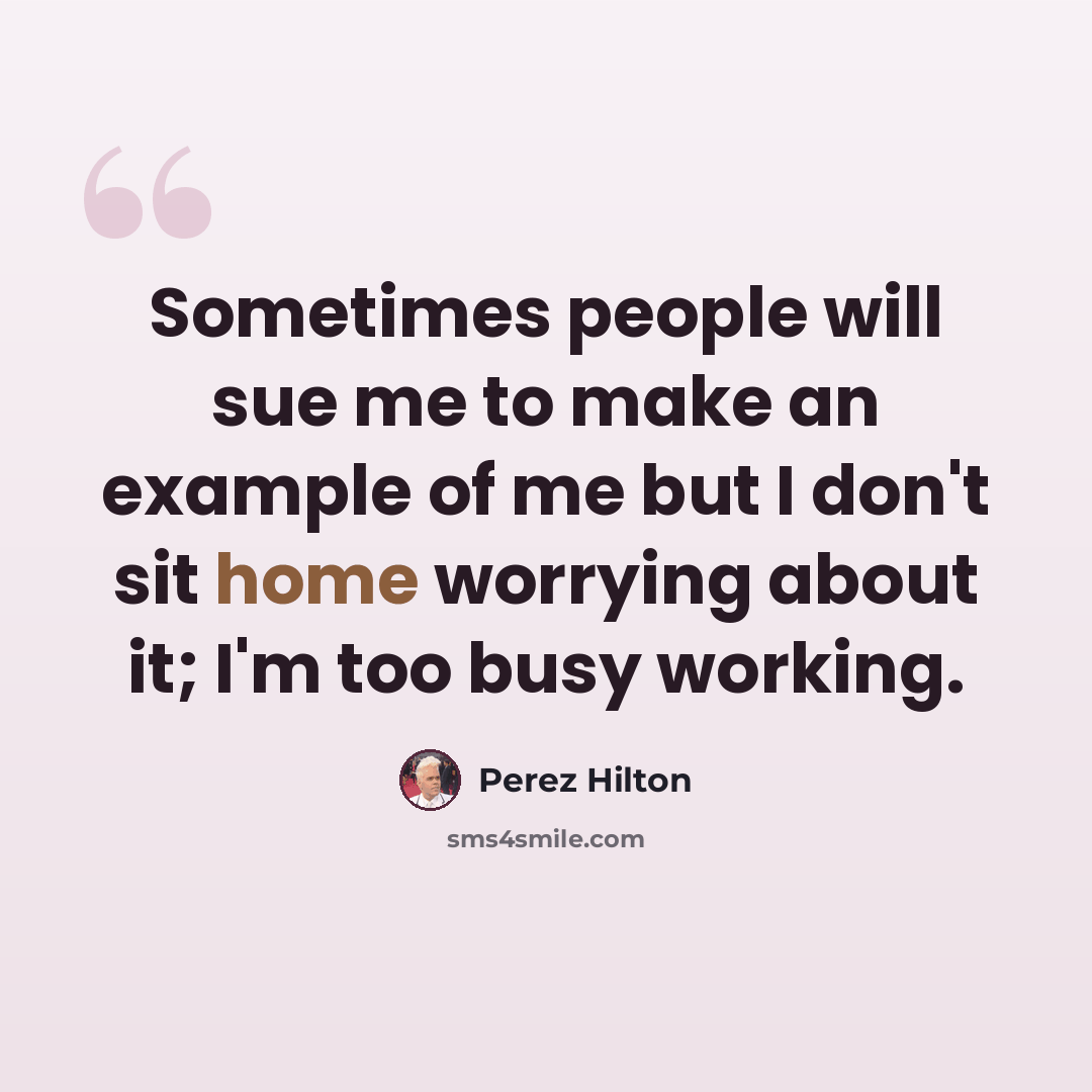 “Sometimes people will sue me to make an example of me but I don't sit home worrying about it; I'm too busy working.” quote by Perez Hilton