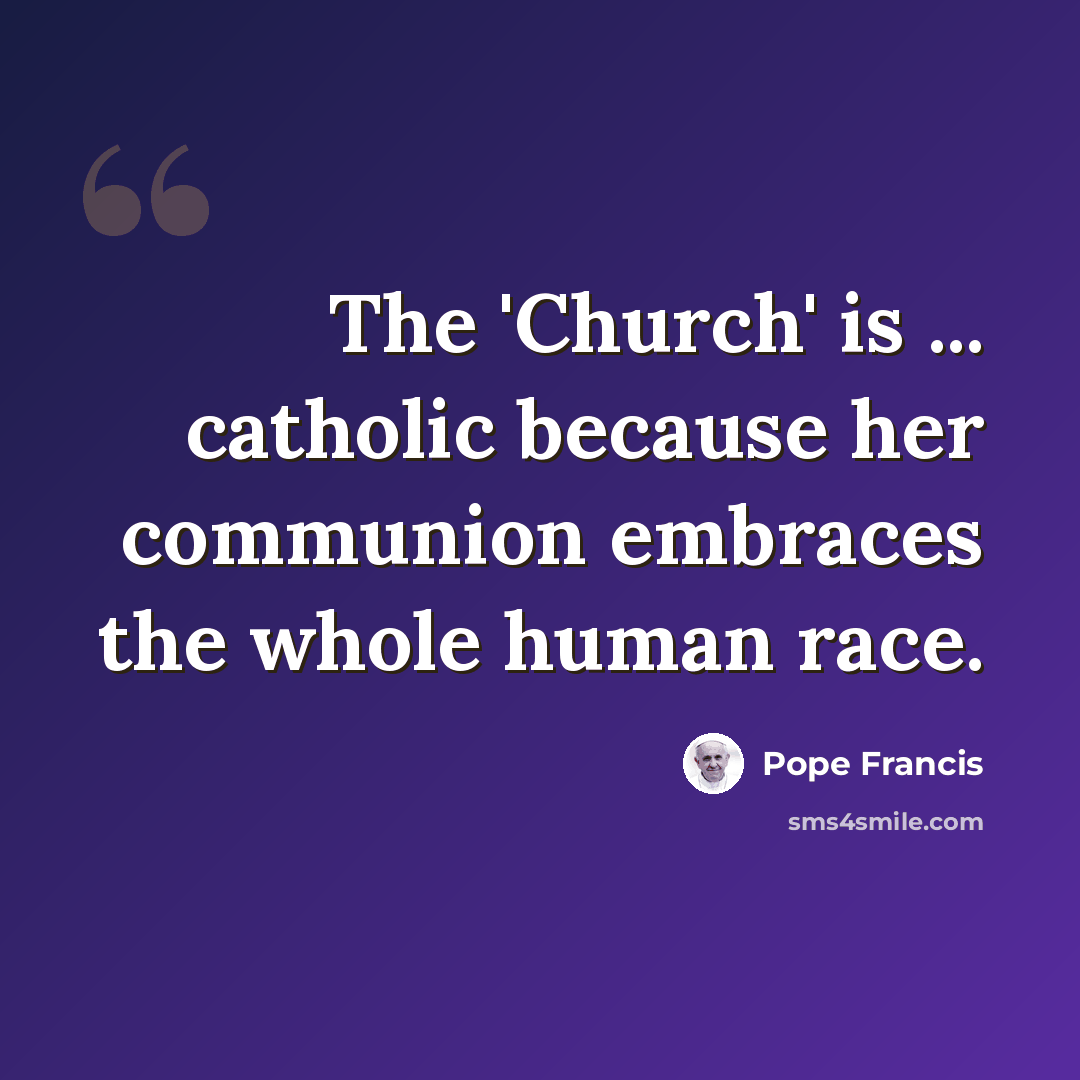 “The 'Church' is ... catholic because her communion embraces the whole human race.” quote by Pope Francis