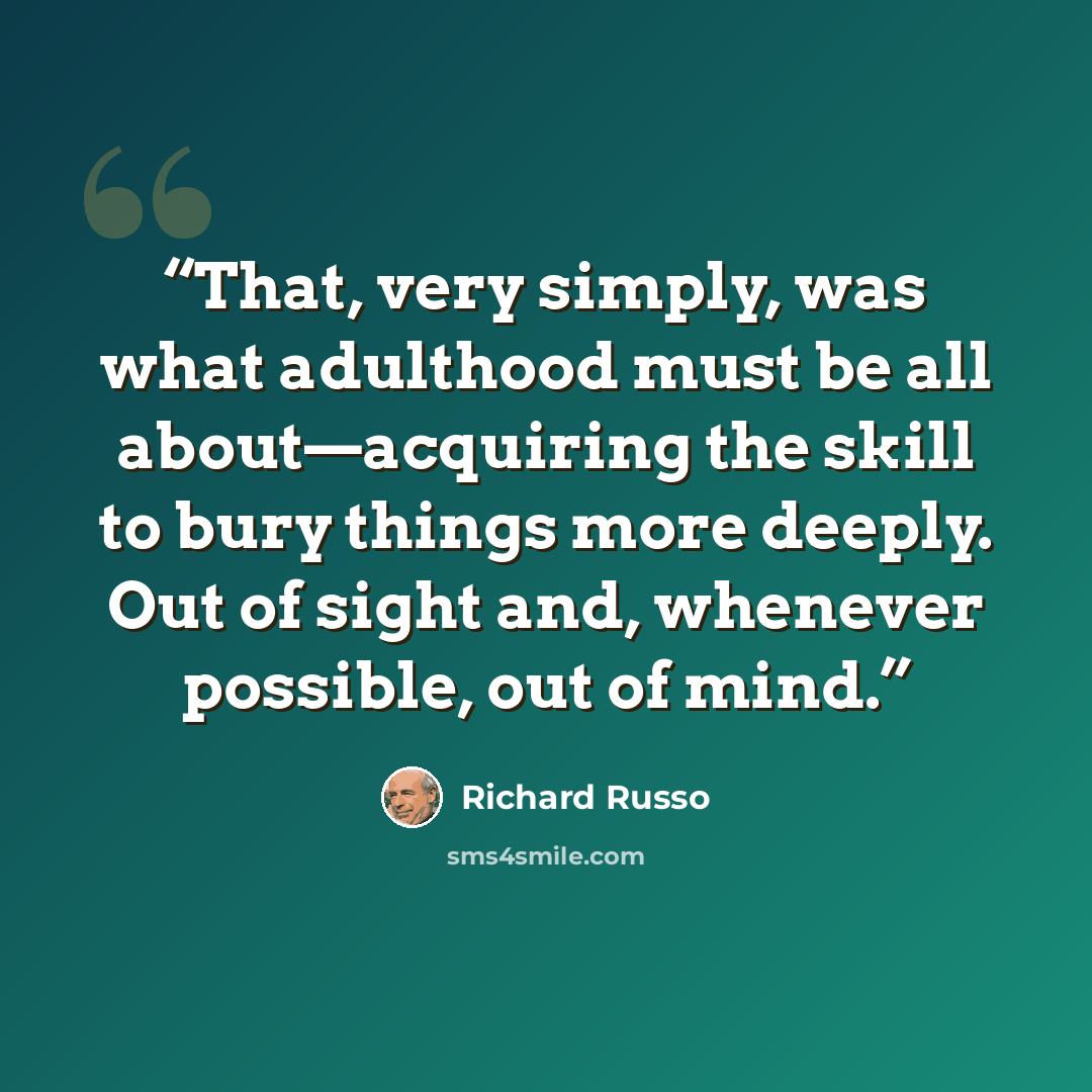 “That, very simply, was what adulthood must be all about—acquiring the skill to bury things more deeply. Out of sight and, whenever possible, out of mind.” quote by Richard Russo