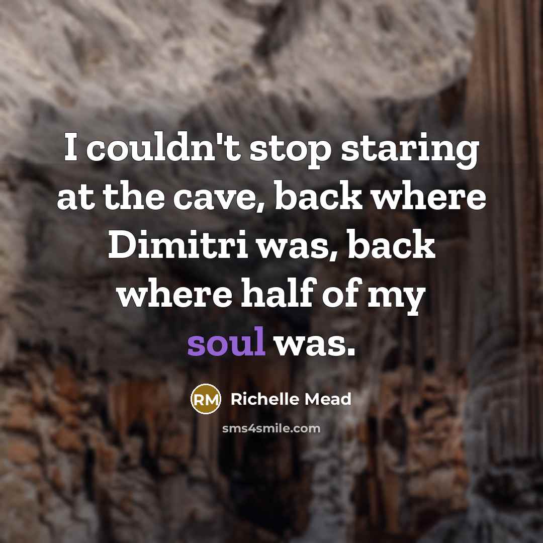 “I couldn't stop staring at the cave, back where Dimitri was, back where half of my soul was.” quote by Richelle Mead