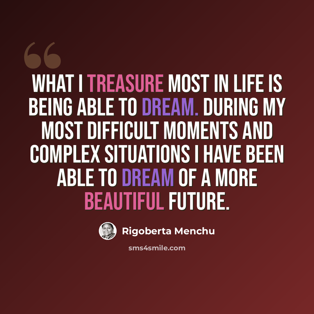“What I treasure most in life is being able to dream. During my most difficult moments and complex situations I have been able to dream of a more beautiful future.” quote by Rigoberta Menchu