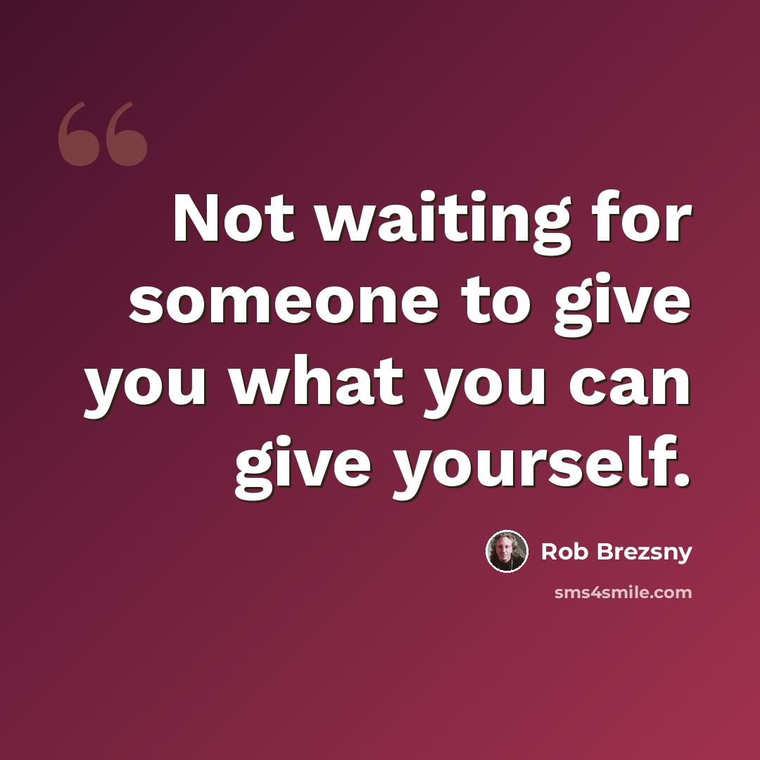 “Not waiting for someone to give you what you can give yourself.” quote by Rob Brezsny