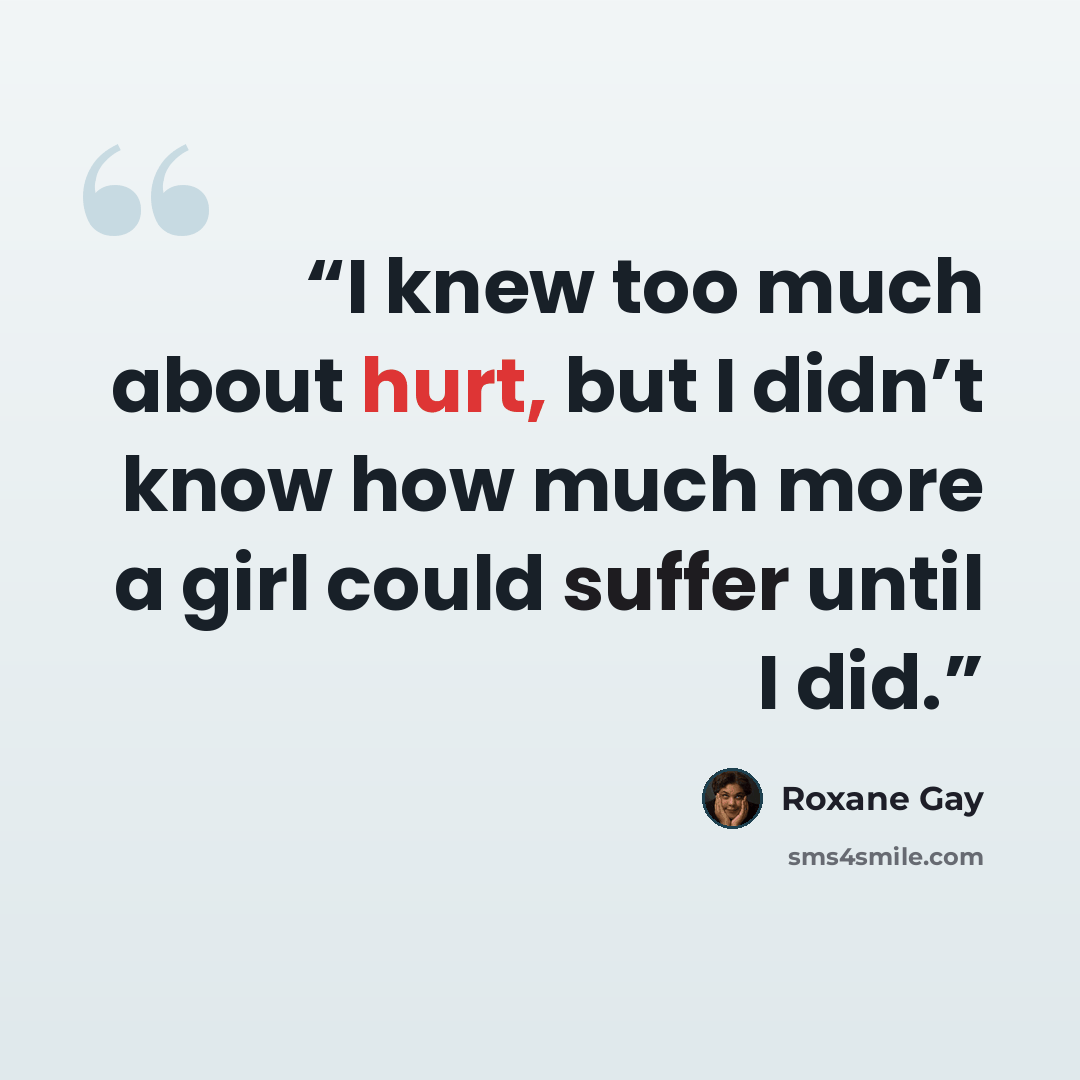 “I knew too much about hurt, but I didn’t know how much more a girl could suffer until I did.” quote by Roxane Gay