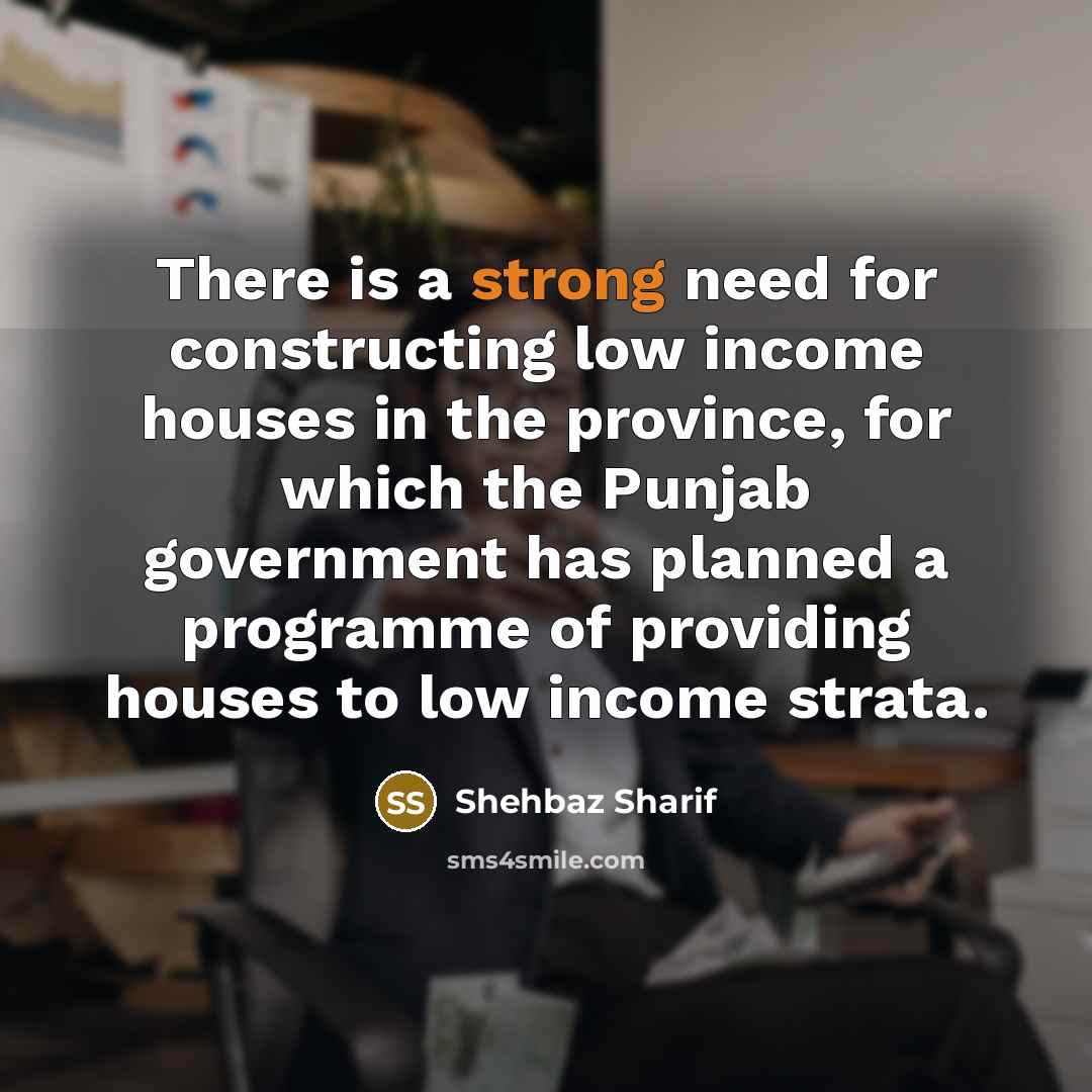 “There is a strong need for constructing low income houses in the province, for which the Punjab government has planned a programme of providing houses to low income strata.” quote by Shehbaz Sharif