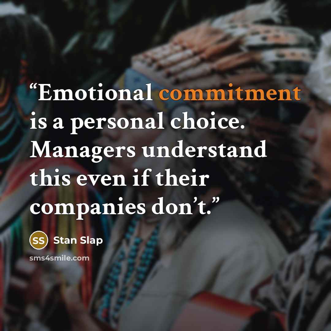 “Emotional commitment is a personal choice. Managers understand this even if their companies don’t.” quote by Stan Slap