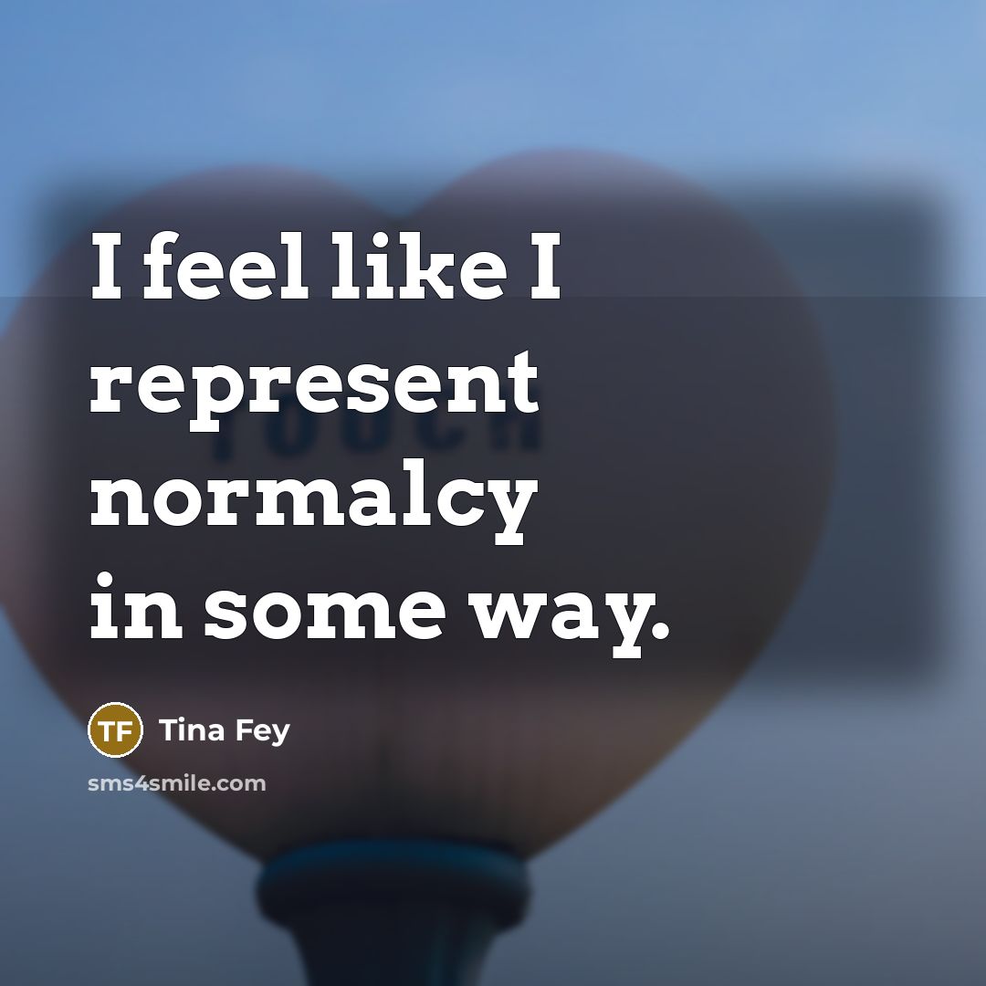 “I feel like I represent normalcy in some way.” quote by Tina Fey