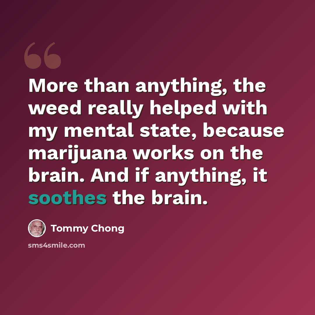 “More than anything, the weed really helped with my mental state, because marijuana works on the brain. And if anything, it soothes the brain.” quote by Tommy Chong