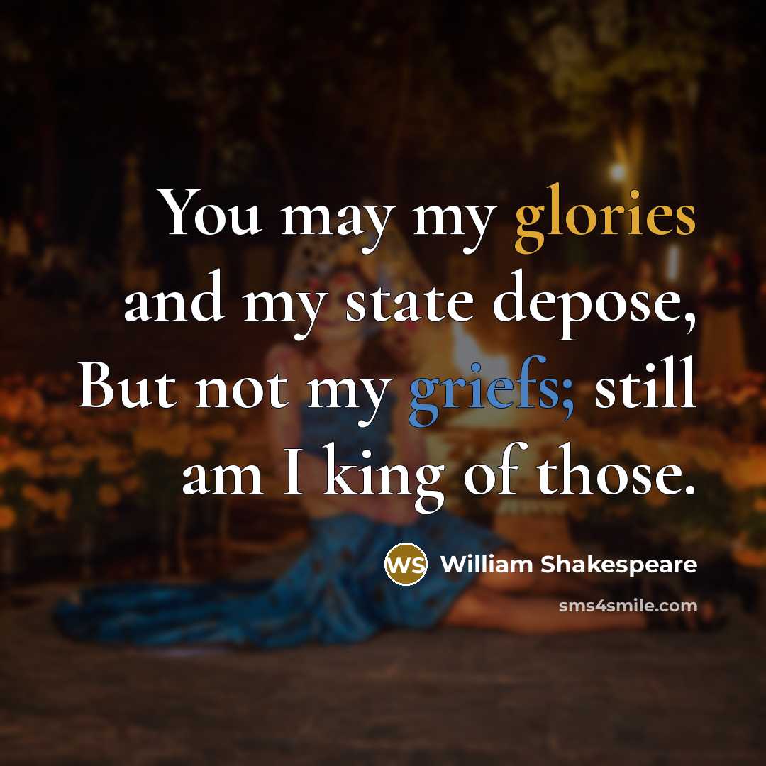 “You may my glories and my state depose, But not my griefs; still am I king of those.” quote by William Shakespeare