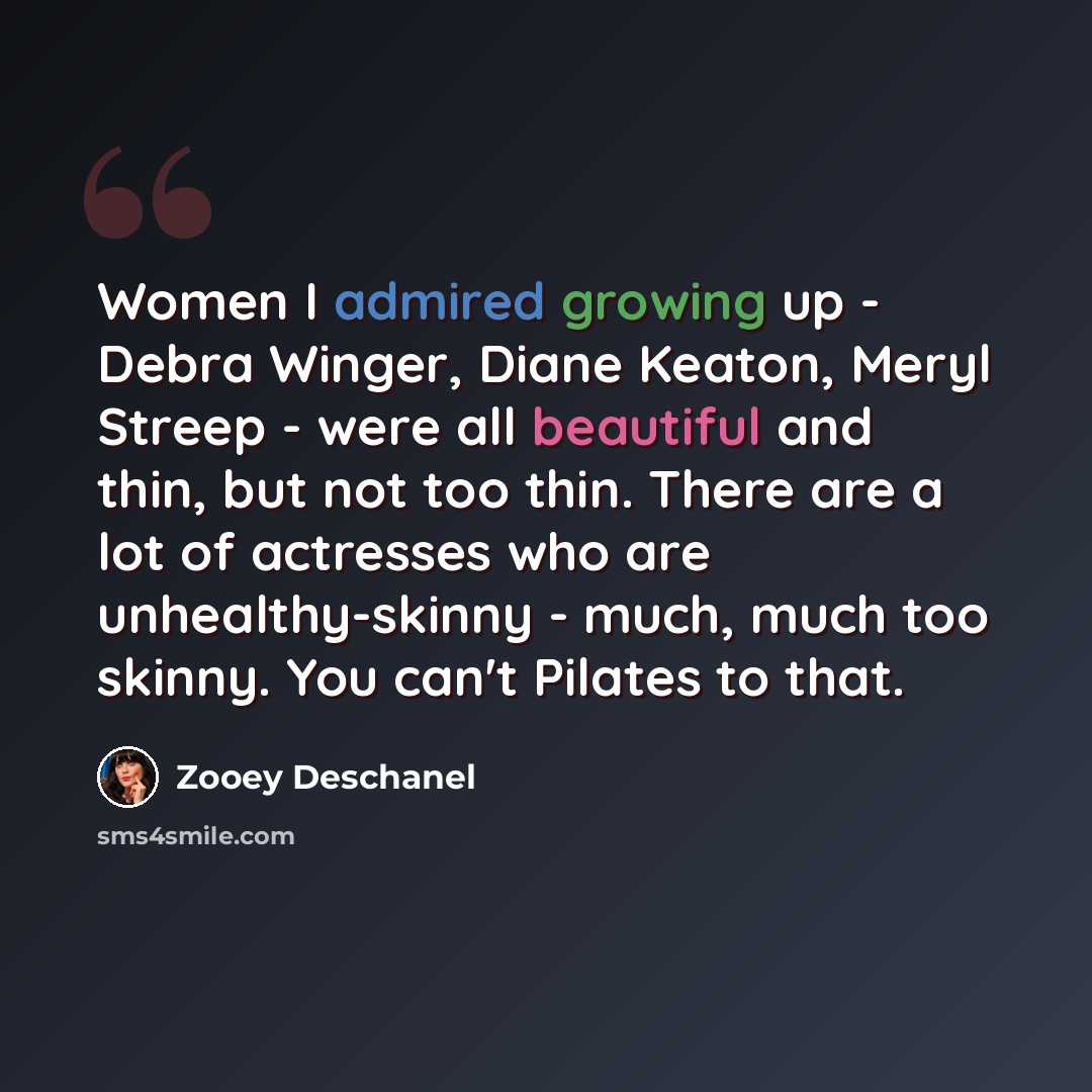 “Women I admired growing up - Debra Winger, Diane Keaton, Meryl Streep - were all beautiful and thin, but not too thin. There are a lot of actresses who are unhealthy-skinny - much, much too skinny. You can't Pilates to that.” quote by Zooey Deschanel