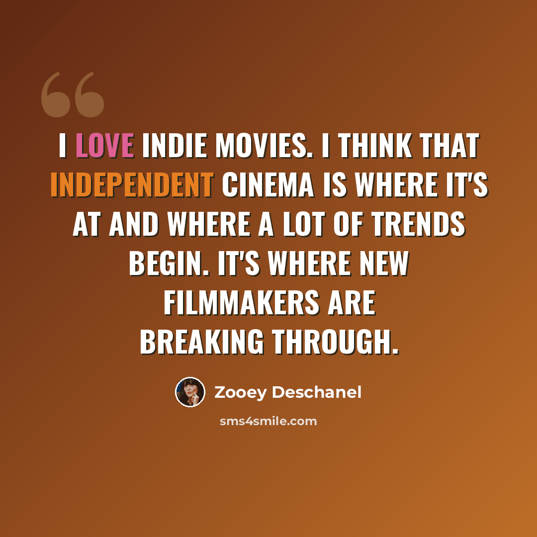 “I love indie movies. I think that independent cinema is where it's at and where a lot of trends begin. It's where new filmmakers are breaking through.” quote by Zooey Deschanel