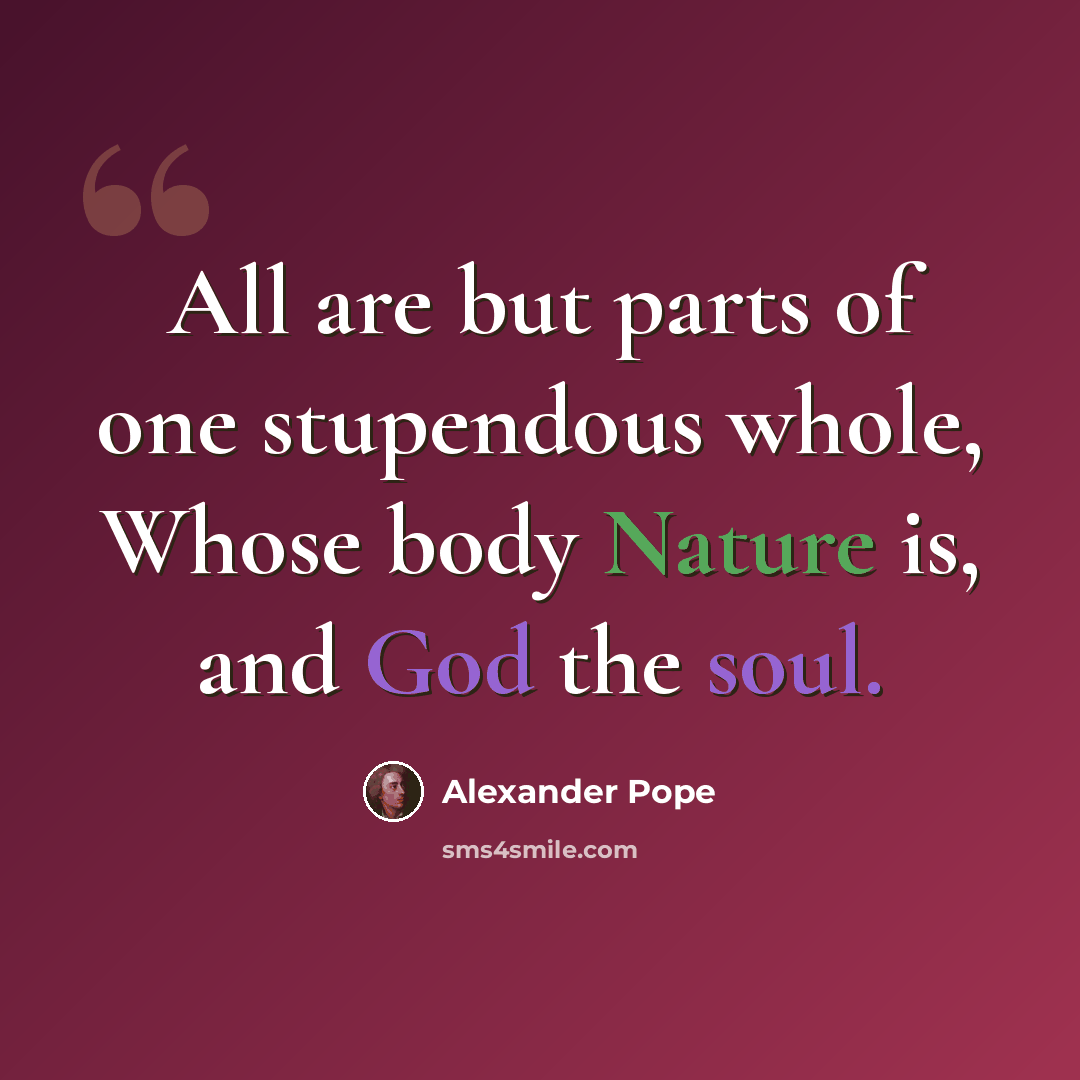 “All are but parts of one stupendous whole, Whose body Nature is, and God the soul.” quote by Alexander Pope