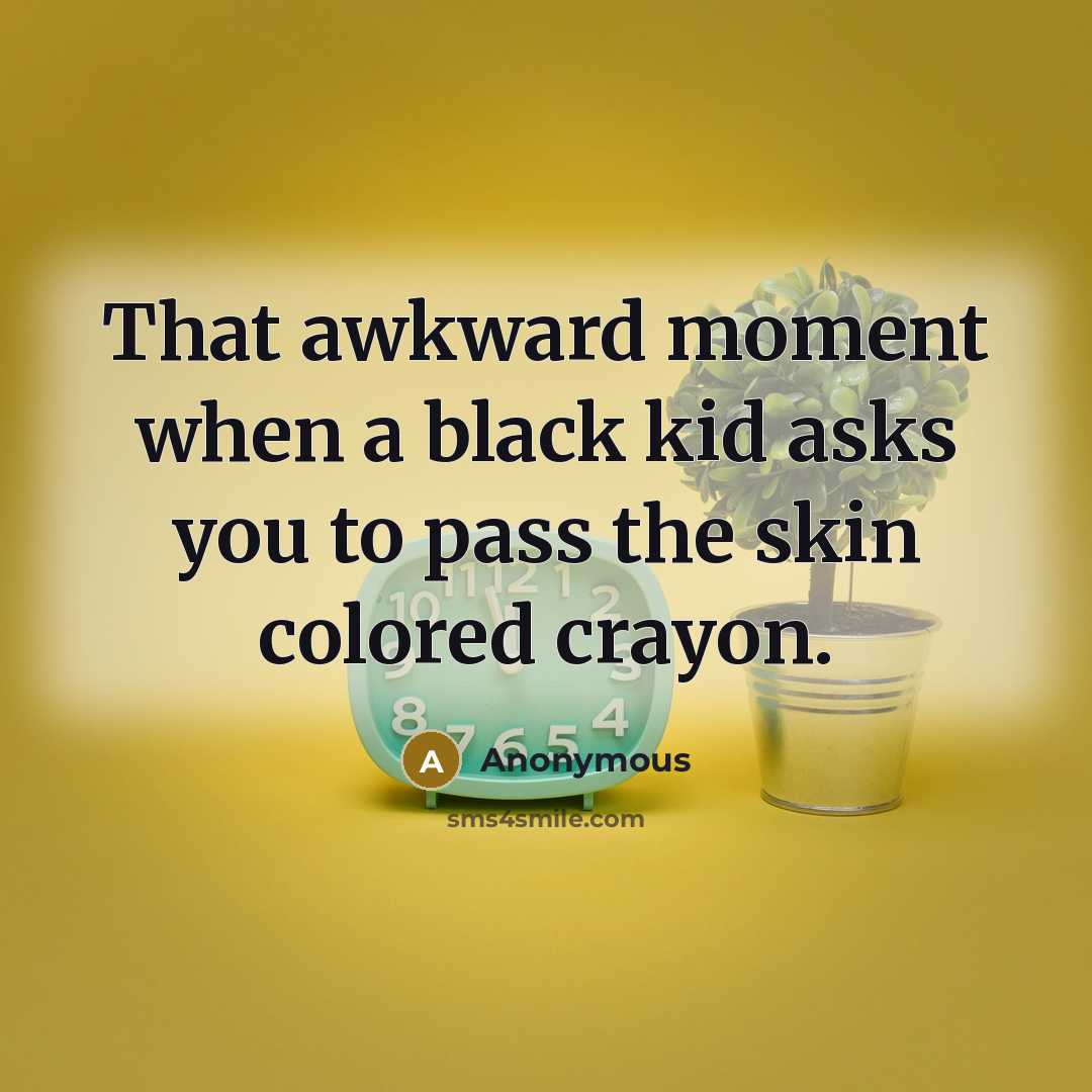 “That awkward moment when a black kid asks you to pass the skin colored crayon.” quote by Anonymous