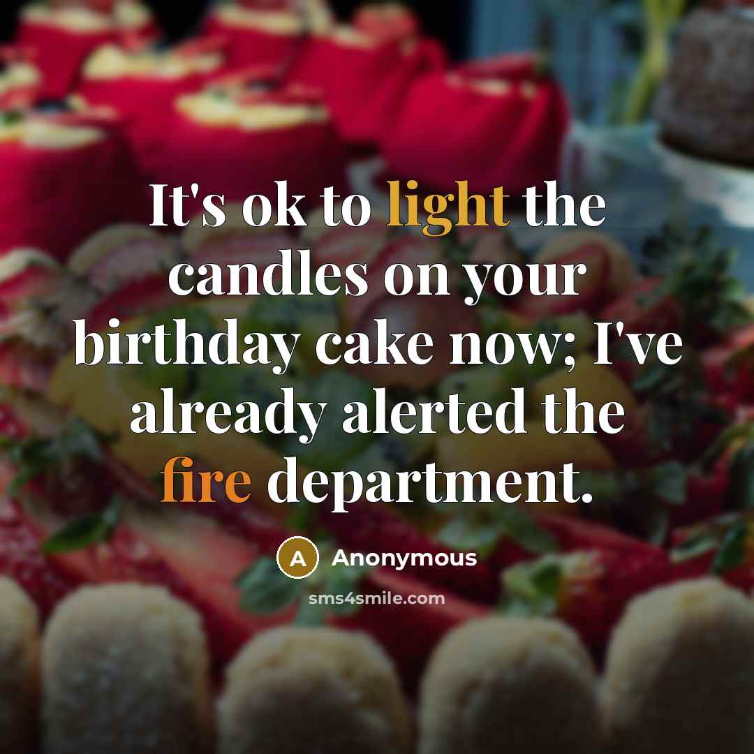 “It's ok to light the candles on your birthday cake now; I've already alerted the fire department.” quote by Anonymous