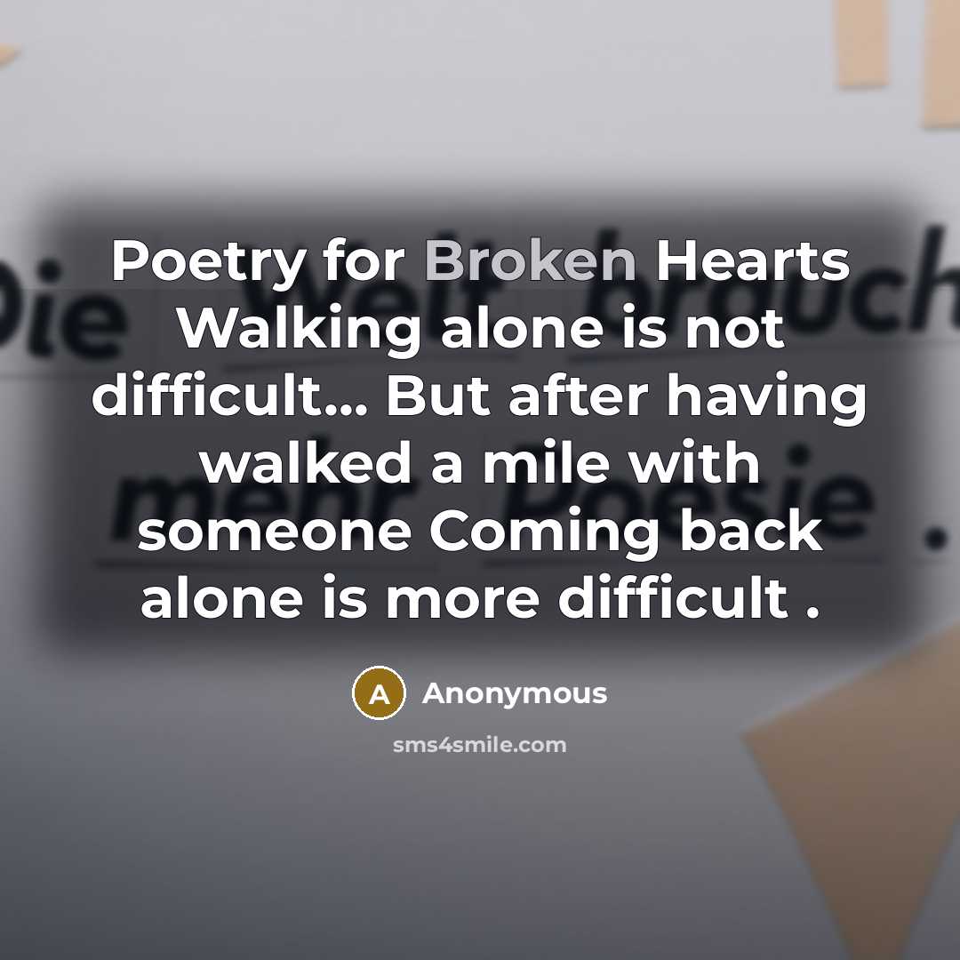 “Poetry for Broken Hearts Walking alone is not difficult... But after having walked a mile with someone Coming back alone is more difficult .” quote by Anonymous