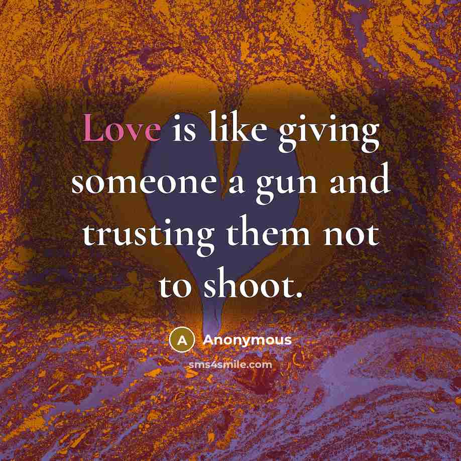 “Love is like giving someone a gun and trusting them not to shoot.” quote by Anonymous