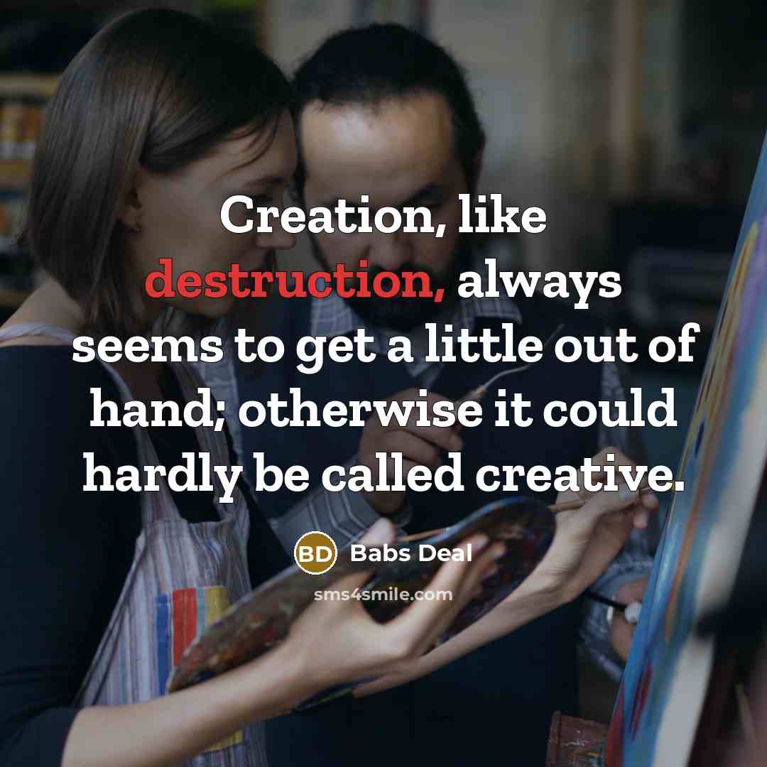 “Creation, like destruction, always seems to get a little out of hand; otherwise it could hardly be called creative.” quote by Babs Deal