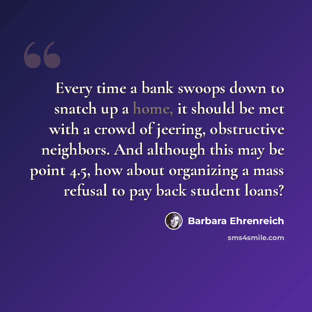 “Every time a bank swoops down to snatch up a home, it should be met with a crowd of jeering, obstructive neighbors. And although this may be point 4.5, how about organizing a mass refusal to pay back student loans?” quote by Barbara Ehrenreich
