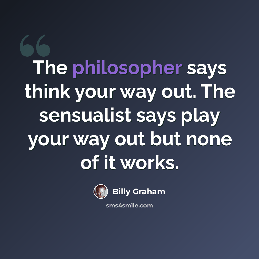 “The philosopher says think your way out. The sensualist says play your way out but none of it works.” quote by Billy Graham